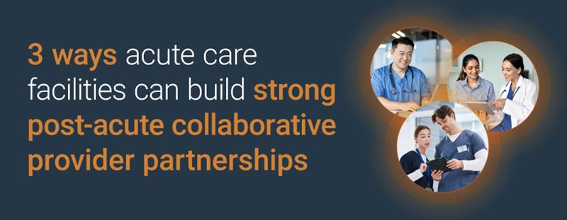 3 ways acute care facilities can build strong post-acute collaborative provider partnerships